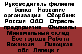 Руководитель филиала банка › Название организации ­ Сбербанк России, ОАО › Отрасль предприятия ­ Филиалы › Минимальный оклад ­ 1 - Все города Работа » Вакансии   . Липецкая обл.,Липецк г.